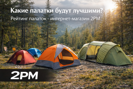 Какие палатки будут лучшими? Рейтинг палаток